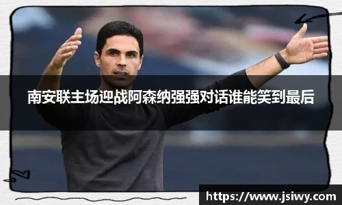 南安联主场迎战阿森纳强强对话谁能笑到最后