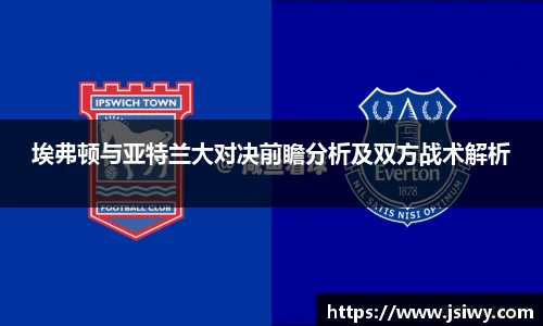 埃弗顿与亚特兰大对决前瞻分析及双方战术解析