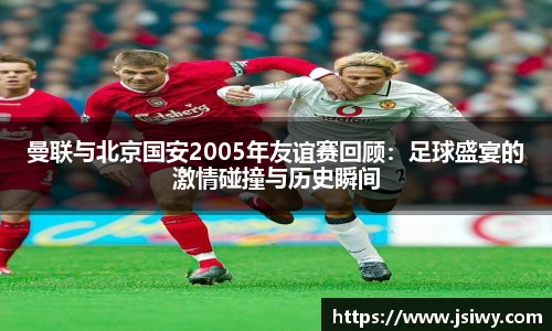 曼联与北京国安2005年友谊赛回顾：足球盛宴的激情碰撞与历史瞬间