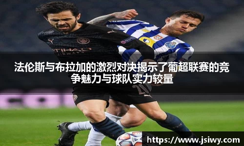 法伦斯与布拉加的激烈对决揭示了葡超联赛的竞争魅力与球队实力较量