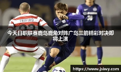 今天日职联赛鹿岛鹿角对阵广岛三箭精彩对决即将上演