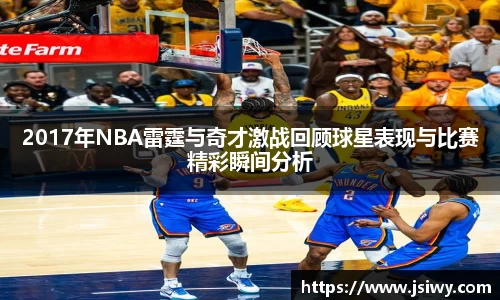 2017年NBA雷霆与奇才激战回顾球星表现与比赛精彩瞬间分析