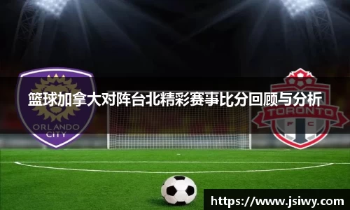 篮球加拿大对阵台北精彩赛事比分回顾与分析