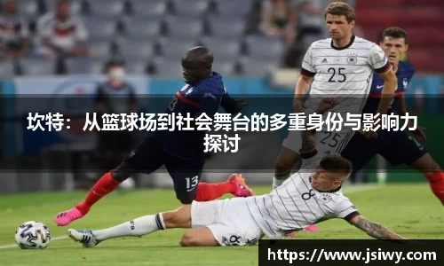 坎特：从篮球场到社会舞台的多重身份与影响力探讨