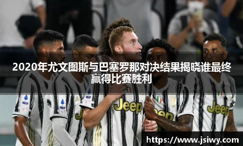 2020年尤文图斯与巴塞罗那对决结果揭晓谁最终赢得比赛胜利