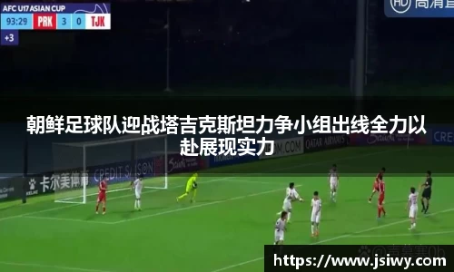 朝鲜足球队迎战塔吉克斯坦力争小组出线全力以赴展现实力